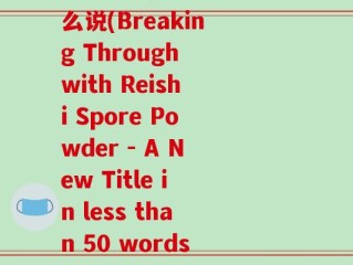 破壁灵芝孢子粉英文怎么说(Breaking Through with Reishi Spore Powder - A New Title in less than 50 words)
