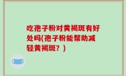 吃孢子粉对黄褐斑有好处吗(孢子粉能帮助减轻黄褐斑？)
