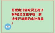 总爱出汗能吃灵芝孢子粉吗(灵芝孢子粉：解决多汗难题的食补良品)