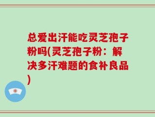 总爱出汗能吃灵芝孢子粉吗(灵芝孢子粉：解决多汗难题的食补良品)