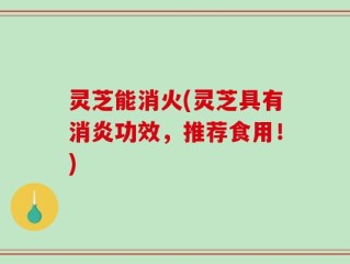 灵芝能消火(灵芝具有消炎功效，推荐食用！)