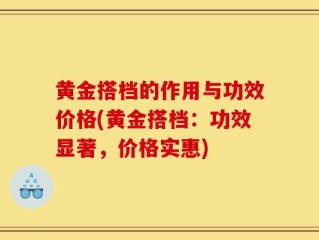 黄金搭档的作用与功效价格(黄金搭档：功效显著，价格实惠)