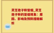 灵芝孢子粉冒烟_灵芝孢子粉的冒烟现象：原因、影响及预防措施解析