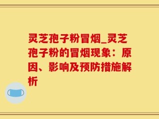 灵芝孢子粉冒烟_灵芝孢子粉的冒烟现象：原因、影响及预防措施解析