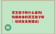 灵芝孢子粉什么是佝(佝健身体的灵芝孢子粉：功效及食用建议)