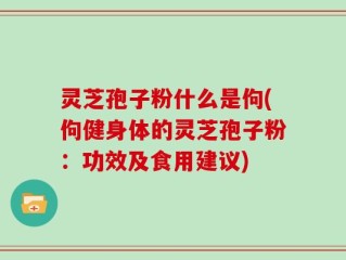灵芝孢子粉什么是佝(佝健身体的灵芝孢子粉：功效及食用建议)
