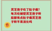 灵芝孢子吃了肚子痛？每次吃破壁灵芝孢子粉后都有点肚子痛灵芝孢子粉不易消化吗