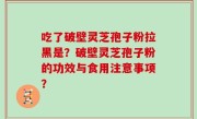 吃了破壁灵芝孢子粉拉黑是？破壁灵芝孢子粉的功效与食用注意事项？