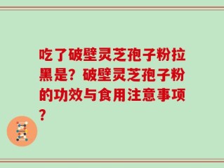 吃了破壁灵芝孢子粉拉黑是？破壁灵芝孢子粉的功效与食用注意事项？