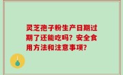 灵芝孢子粉生产日期过期了还能吃吗？安全食用方法和注意事项？