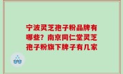 宁波灵芝孢子粉品牌有哪些？南京同仁堂灵芝孢子粉旗下牌子有几家