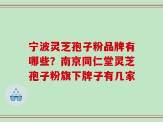 宁波灵芝孢子粉品牌有哪些？南京同仁堂灵芝孢子粉旗下牌子有几家