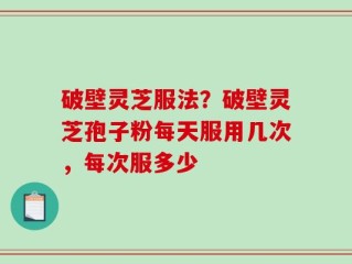 破壁灵芝服法？破壁灵芝孢子粉每天服用几次，每次服多少