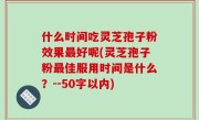 什么时间吃灵芝孢子粉效果最好呢，灵芝孢子粉最佳服用时间是什么？