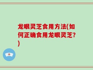 龙眼灵芝食用方法(如何正确食用龙眼灵芝？)