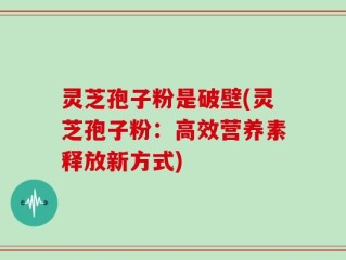 灵芝孢子粉是破壁(灵芝孢子粉：高效营养素释放新方式)