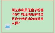 须元参和灵芝孢子粉哪个好？对比须元参和灵芝孢子粉的功效和适用人群？