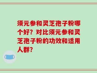 须元参和灵芝孢子粉哪个好？对比须元参和灵芝孢子粉的功效和适用人群？