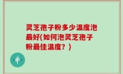 灵芝孢子粉多少温度泡最好(如何泡灵芝孢子粉最佳温度？)