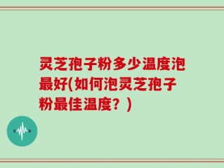 灵芝孢子粉多少温度泡最好(如何泡灵芝孢子粉最佳温度？)