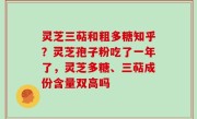 灵芝三萜和粗多糖知乎？灵芝孢子粉吃了一年了，灵芝多糖、三萜成份含量双高吗