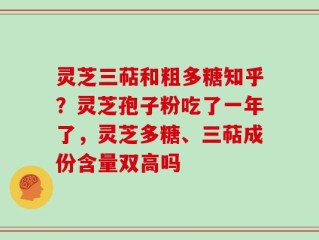 灵芝三萜和粗多糖知乎？灵芝孢子粉吃了一年了，灵芝多糖、三萜成份含量双高吗