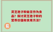 灵芝孢子粉能否作为食品？探讨灵芝孢子粉的营养价值和食用方法？