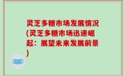 灵芝多糖市场发展情况(灵芝多糖市场迅速崛起：展望未来发展前景)