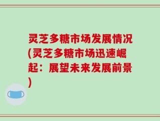 灵芝多糖市场发展情况(灵芝多糖市场迅速崛起：展望未来发展前景)