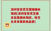 深圳宝安灵芝摆摊糯米饭团(深圳宝安灵芝摊主出售糯米饭团，吸引众多食客前来品尝)