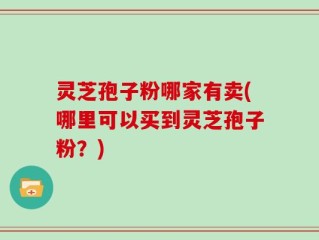 灵芝孢子粉哪家有卖(哪里可以买到灵芝孢子粉？)