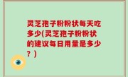 灵芝孢子粉粉状每天吃多少(灵芝孢子粉粉状的建议每日用量是多少？)