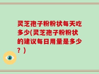灵芝孢子粉粉状每天吃多少(灵芝孢子粉粉状的建议每日用量是多少？)