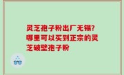灵芝孢子粉出厂无锡？哪里可以买到正宗的灵芝破壁孢子粉