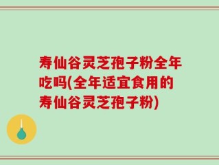 寿仙谷灵芝孢子粉全年吃吗(全年适宜食用的寿仙谷灵芝孢子粉)
