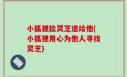 小狐狸捡灵芝送给他(小狐狸用心为他人寻找灵芝)