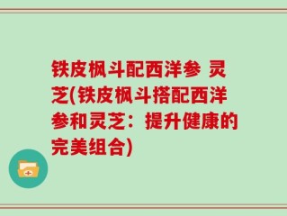 铁皮枫斗配西洋参 灵芝(铁皮枫斗搭配西洋参和灵芝：提升健康的完美组合)