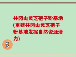 井冈山灵芝孢子粉基地(重建井冈山灵芝孢子粉基地发掘自然资源潜力)