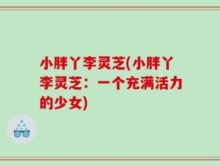 小胖丫李灵芝(小胖丫李灵芝：一个充满活力的少女)