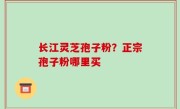 长江灵芝孢子粉？正宗孢子粉哪里买