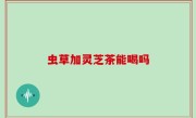 虫草加灵芝茶能喝吗