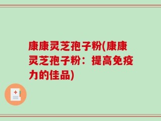 康康灵芝孢子粉(康康灵芝孢子粉：提高免疫力的佳品)