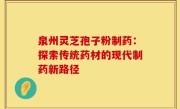 泉州灵芝孢子粉制药:探索传统药材的现代制药新路径