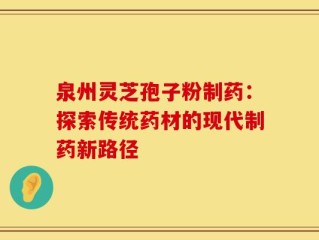 泉州灵芝孢子粉制药：探索传统药材的现代制药新路径