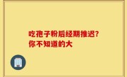 吃孢子粉后经期推迟？你不知道的大
