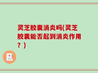 灵芝胶囊消炎吗(灵芝胶囊能否起到消炎作用？)
