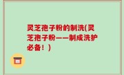 灵芝孢子粉的制洗(灵芝孢子粉——制成洗护必备！)