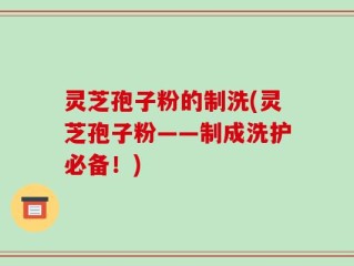 灵芝孢子粉的制洗(灵芝孢子粉——制成洗护必备！)