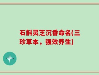石斛灵芝沉香命名(三珍草本，强效养生)