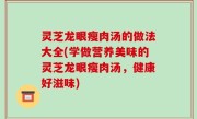 灵芝龙眼瘦肉汤的做法大全(学做营养美味的灵芝龙眼瘦肉汤，健康好滋味)